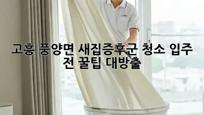 고흥 풍양면 새집증후군 청소, 입주 전 꿀팁 대방출! 🏡✨